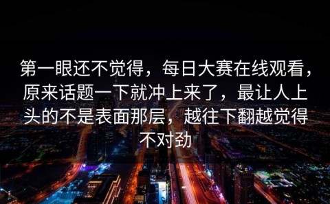 第一眼还不觉得，每日大赛在线观看，原来话题一下就冲上来了，最让人上头的不是表面那层，越往下翻越觉得不对劲