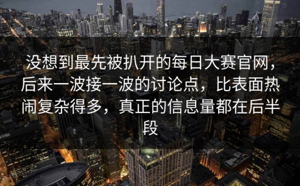 没想到最先被扒开的每日大赛官网，后来一波接一波的讨论点，比表面热闹复杂得多，真正的信息量都在后半段