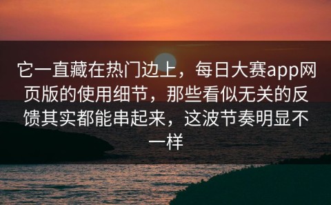 它一直藏在热门边上，每日大赛app网页版的使用细节，那些看似无关的反馈其实都能串起来，这波节奏明显不一样