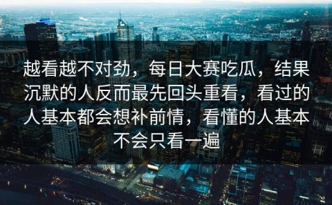 越看越不对劲，每日大赛吃瓜，结果沉默的人反而最先回头重看，看过的人基本都会想补前情，看懂的人基本不会只看一遍
