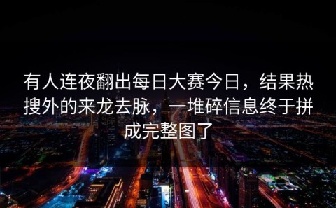 有人连夜翻出每日大赛今日，结果热搜外的来龙去脉，一堆碎信息终于拼成完整图了