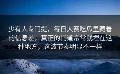 少有人专门提，每日大赛吃瓜里藏着的信息差，真正的门道常常就埋在这种地方，这波节奏明显不一样