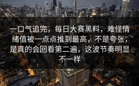 一口气追完，每日大赛黑料，难怪情绪值被一点点推到最高，不是夸张，是真的会回看第二遍，这波节奏明显不一样