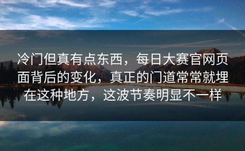 冷门但真有点东西，每日大赛官网页面背后的变化，真正的门道常常就埋在这种地方，这波节奏明显不一样