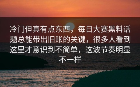 冷门但真有点东西，每日大赛黑料话题总能带出旧账的关键，很多人看到这里才意识到不简单，这波节奏明显不一样