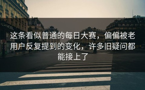 这条看似普通的每日大赛，偏偏被老用户反复提到的变化，许多旧疑问都能接上了