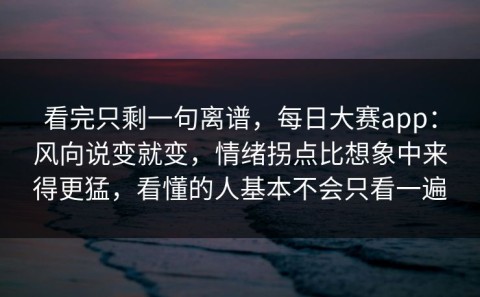 看完只剩一句离谱，每日大赛app：风向说变就变，情绪拐点比想象中来得更猛，看懂的人基本不会只看一遍