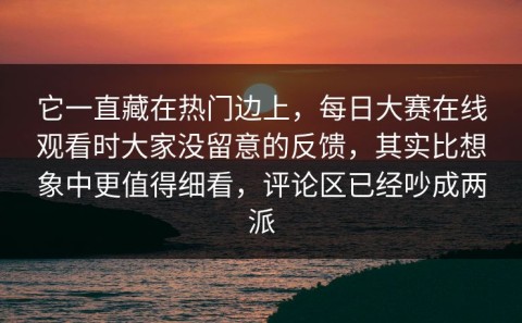 它一直藏在热门边上，每日大赛在线观看时大家没留意的反馈，其实比想象中更值得细看，评论区已经吵成两派