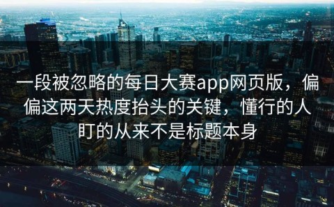 一段被忽略的每日大赛app网页版，偏偏这两天热度抬头的关键，懂行的人盯的从来不是标题本身