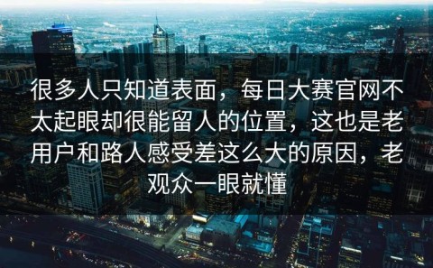 很多人只知道表面，每日大赛官网不太起眼却很能留人的位置，这也是老用户和路人感受差这么大的原因，老观众一眼就懂