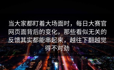 当大家都盯着大场面时，每日大赛官网页面背后的变化，那些看似无关的反馈其实都能串起来，越往下翻越觉得不对劲