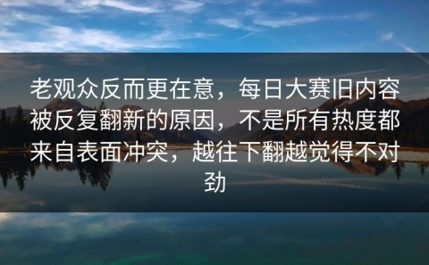 老观众反而更在意，每日大赛旧内容被反复翻新的原因，不是所有热度都来自表面冲突，越往下翻越觉得不对劲