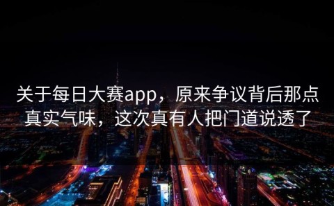 关于每日大赛app，原来争议背后那点真实气味，这次真有人把门道说透了