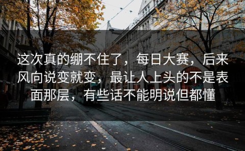 这次真的绷不住了，每日大赛，后来风向说变就变，最让人上头的不是表面那层，有些话不能明说但都懂