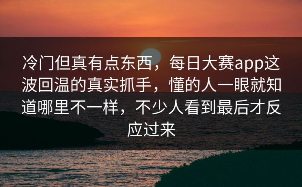 冷门但真有点东西，每日大赛app这波回温的真实抓手，懂的人一眼就知道哪里不一样，不少人看到最后才反应过来