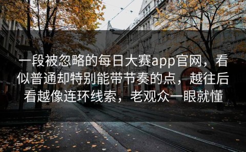 一段被忽略的每日大赛app官网，看似普通却特别能带节奏的点，越往后看越像连环线索，老观众一眼就懂