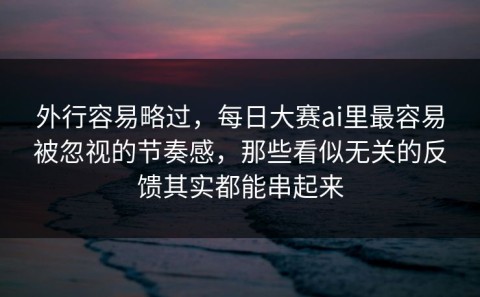 外行容易略过，每日大赛ai里最容易被忽视的节奏感，那些看似无关的反馈其实都能串起来