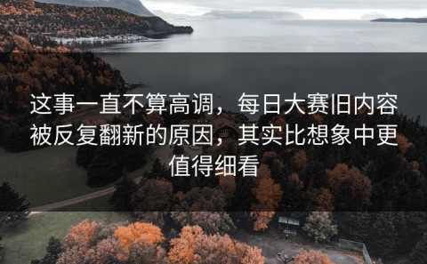 这事一直不算高调，每日大赛旧内容被反复翻新的原因，其实比想象中更值得细看