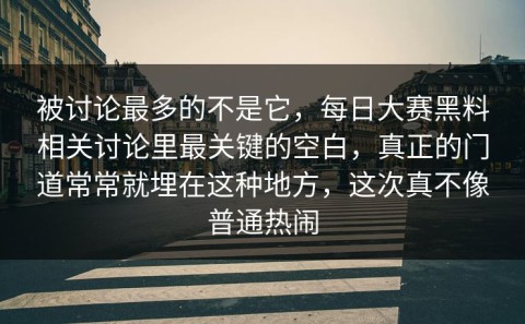 被讨论最多的不是它，每日大赛黑料相关讨论里最关键的空白，真正的门道常常就埋在这种地方，这次真不像普通热闹