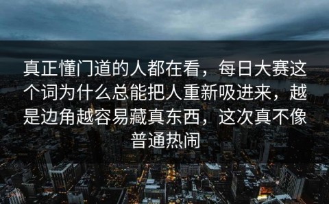 真正懂门道的人都在看，每日大赛这个词为什么总能把人重新吸进来，越是边角越容易藏真东西，这次真不像普通热闹