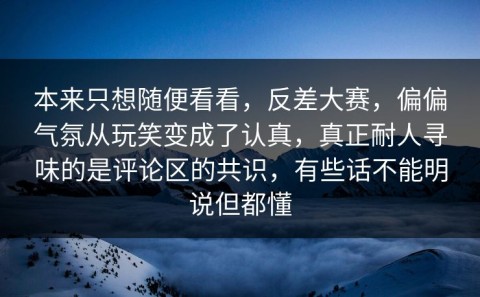 本来只想随便看看，反差大赛，偏偏气氛从玩笑变成了认真，真正耐人寻味的是评论区的共识，有些话不能明说但都懂