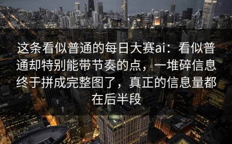 这条看似普通的每日大赛ai：看似普通却特别能带节奏的点，一堆碎信息终于拼成完整图了，真正的信息量都在后半段