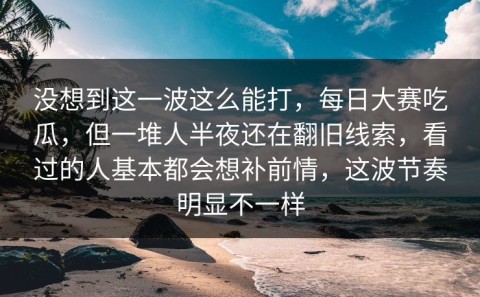 没想到这一波这么能打，每日大赛吃瓜，但一堆人半夜还在翻旧线索，看过的人基本都会想补前情，这波节奏明显不一样