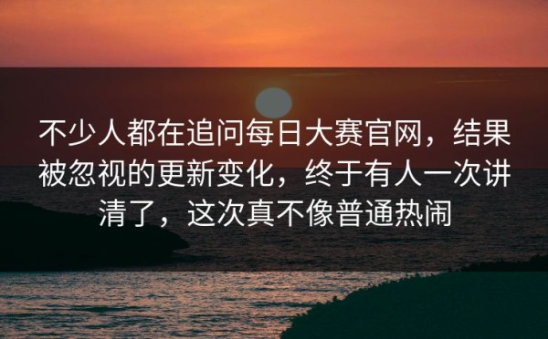 不少人都在追问每日大赛官网，结果被忽视的更新变化，终于有人一次讲清了，这次真不像普通热闹