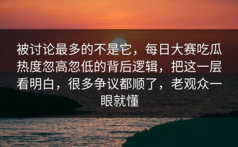 被讨论最多的不是它，每日大赛吃瓜热度忽高忽低的背后逻辑，把这一层看明白，很多争议都顺了，老观众一眼就懂