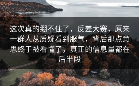 这次真的绷不住了，反差大赛，原来一群人从质疑看到服气，背后那点意思终于被看懂了，真正的信息量都在后半段