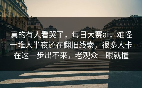 真的有人看哭了，每日大赛ai，难怪一堆人半夜还在翻旧线索，很多人卡在这一步出不来，老观众一眼就懂