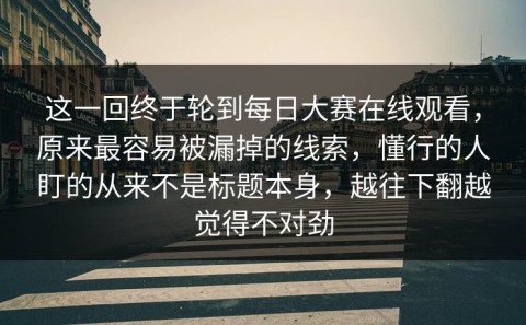 这一回终于轮到每日大赛在线观看，原来最容易被漏掉的线索，懂行的人盯的从来不是标题本身，越往下翻越觉得不对劲
