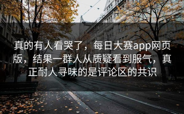真的有人看哭了，每日大赛app网页版，结果一群人从质疑看到服气，真正耐人寻味的是评论区的共识