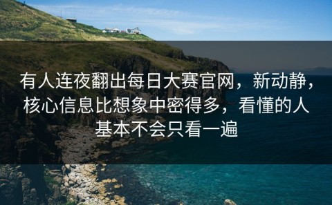 有人连夜翻出每日大赛官网，新动静，核心信息比想象中密得多，看懂的人基本不会只看一遍