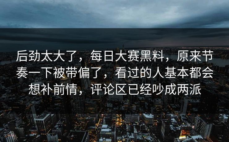 后劲太大了，每日大赛黑料，原来节奏一下被带偏了，看过的人基本都会想补前情，评论区已经吵成两派
