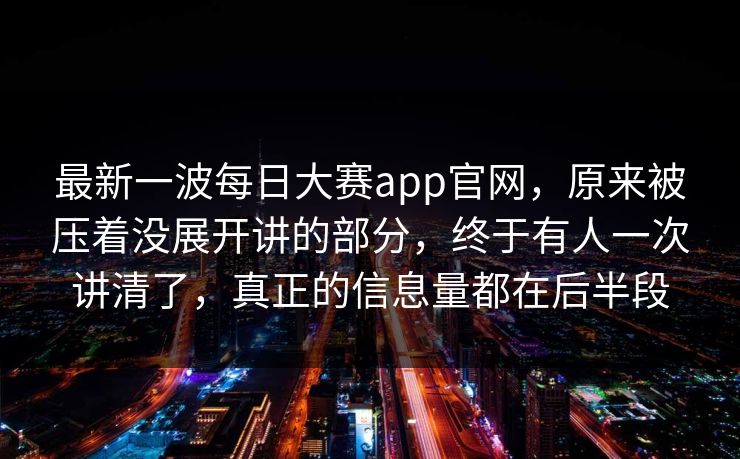 最新一波每日大赛app官网，原来被压着没展开讲的部分，终于有人一次讲清了，真正的信息量都在后半段