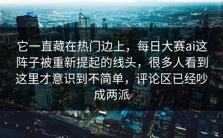 它一直藏在热门边上,每日大赛ai这阵子被重新提起的线头,很多人看到这里才意识到不简单,评论区已经吵成两派 它一直藏在热门边上,每日大赛ai这阵子被重新提起的线头,很多人看到这里才意识到不简单,评论区已经吵成两派