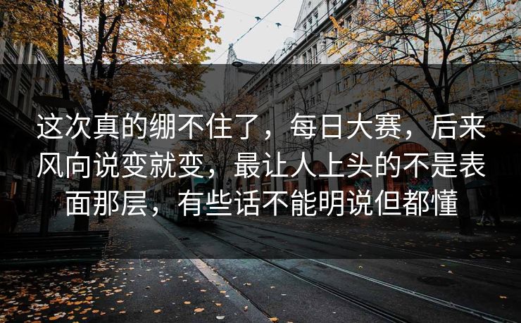 这次真的绷不住了,每日大赛,后来风向说变就变,最让人上头的不是表面那层,有些话不能明说但都懂 这次真的绷不住了,每日大赛,后来风向说变就变,最让人上头的不是表面那层,有些话不能明说但都懂