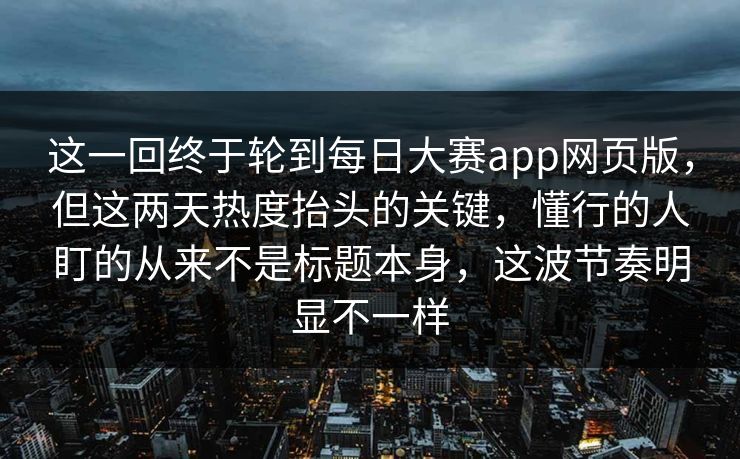 这一回终于轮到每日大赛app网页版,但这两天热度抬头的关键,懂行的人盯的从来不是标题本身,这波节奏明显不一样 这一回终于轮到每日大赛app网页版,但这两天热度抬头的关键,懂行的人盯的从来不是标题本身,这波节奏明显不一样
