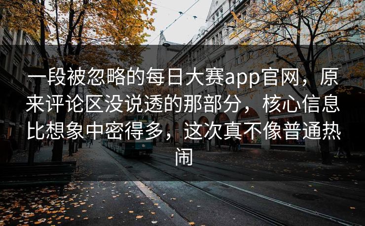 一段被忽略的每日大赛app官网，原来评论区没说透的那部分，核心信息比想象中密得多，这次真不像普通热闹