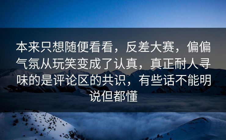 本来只想随便看看，反差大赛，偏偏气氛从玩笑变成了认真，真正耐人寻味的是评论区的共识，有些话不能明说但都懂