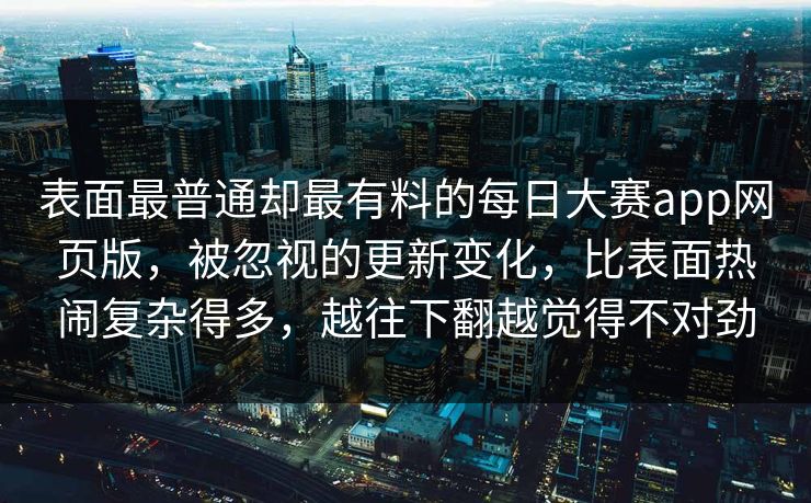表面最普通却最有料的每日大赛app网页版，被忽视的更新变化，比表面热闹复杂得多，越往下翻越觉得不对劲