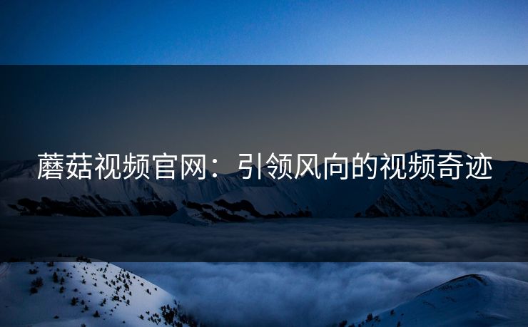 蘑菇视频官网：引领风向的视频奇迹