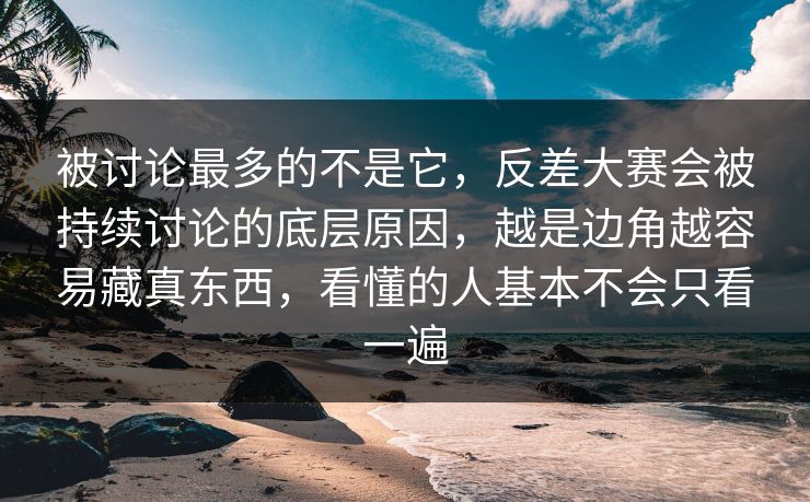 被讨论最多的不是它，反差大赛会被持续讨论的底层原因，越是边角越容易藏真东西，看懂的人基本不会只看一遍