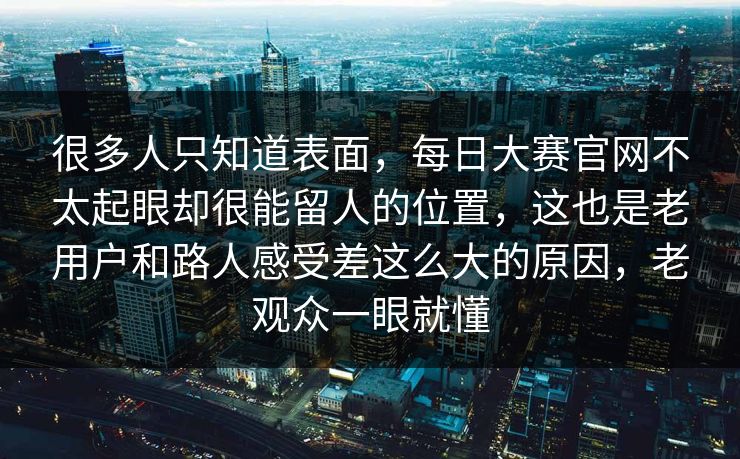 很多人只知道表面，每日大赛官网不太起眼却很能留人的位置，这也是老用户和路人感受差这么大的原因，老观众一眼就懂