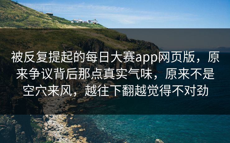 被反复提起的每日大赛app网页版，原来争议背后那点真实气味，原来不是空穴来风，越往下翻越觉得不对劲