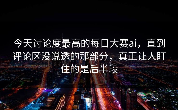 今天讨论度最高的每日大赛ai，直到评论区没说透的那部分，真正让人盯住的是后半段
