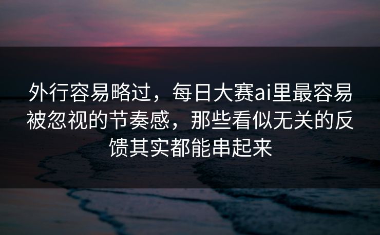 外行容易略过，每日大赛ai里最容易被忽视的节奏感，那些看似无关的反馈其实都能串起来