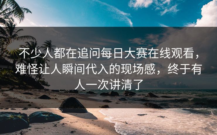 不少人都在追问每日大赛在线观看，难怪让人瞬间代入的现场感，终于有人一次讲清了