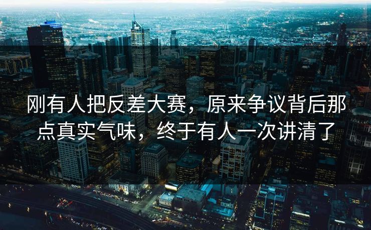 刚有人把反差大赛，原来争议背后那点真实气味，终于有人一次讲清了